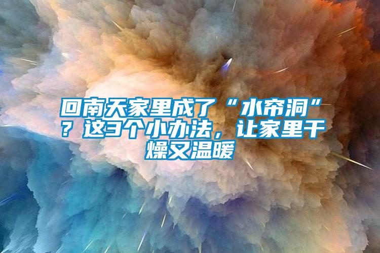 回南天家里成了“水帘洞”？这3个小办法，让家里干燥又温暖