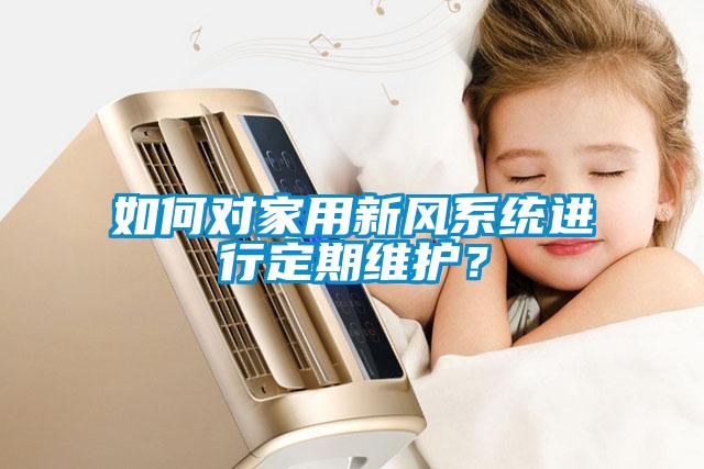 如何对家用新风系统进行定期维护？