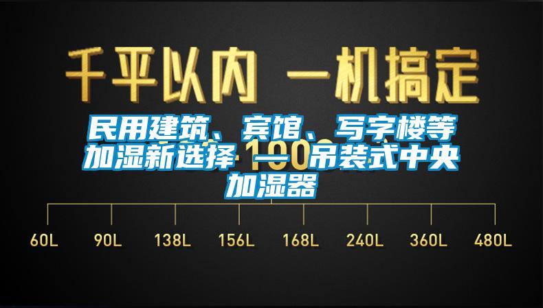 民用建筑、宾馆、写字楼等加湿新选择 — 吊装式中央加湿器