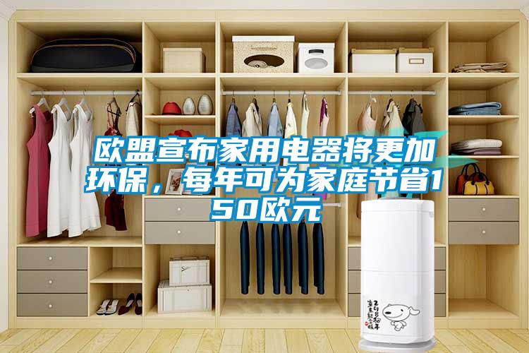 欧盟宣布家用电器将更加环保，每年可为家庭节省150欧元