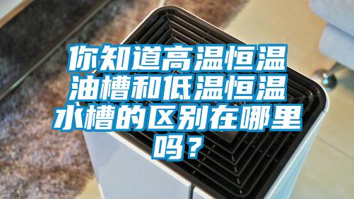 你知道高温恒温油槽和低温恒温水槽的区别在哪里吗？