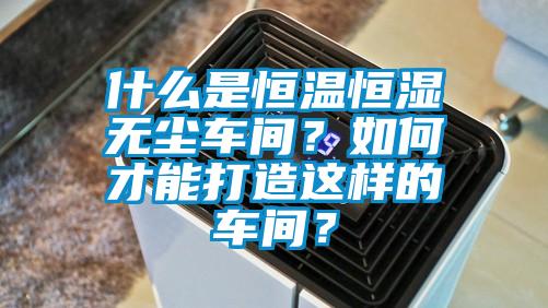 什么是恒温恒湿无尘车间？如何才能打造这样的车间？