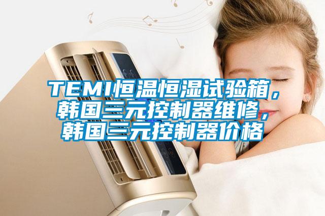 TEMI恒温恒湿试验箱，韩国三元控制器维修，韩国三元控制器价格