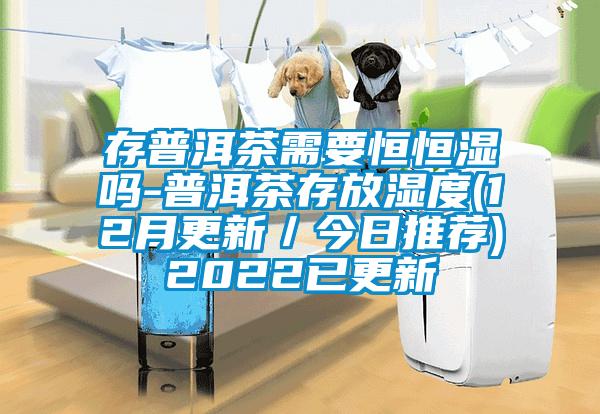 存普洱茶需要恒恒湿吗-普洱茶存放湿度(12月更新／今日推荐)2022已更新