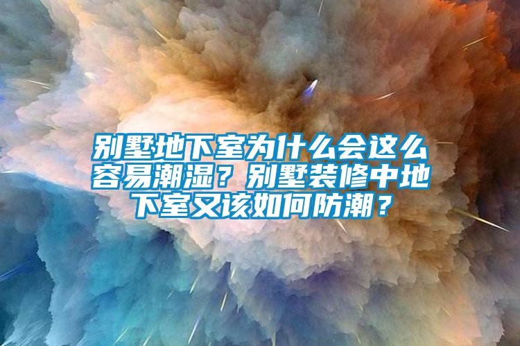 别墅地下室为什么会这么容易潮湿？别墅装修中地下室又该如何防潮？