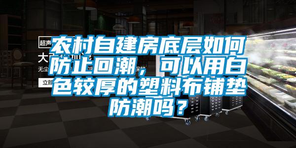 农村自建房底层如何防止回潮，可以用白色较厚的塑料布铺垫防潮吗？