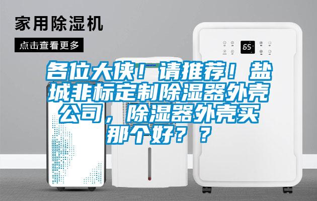 各位大侠！请推荐！盐城非标定制除湿器外壳公司，除湿器外壳买那个好？？