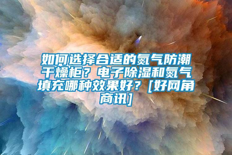 如何选择合适的氮气防潮干燥柜？电子除湿和氮气填充哪种效果好？[好网角商讯]