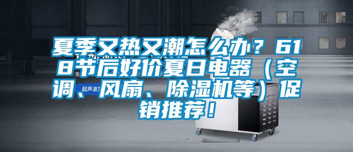 夏季又热又潮怎么办？618节后好价夏日电器（空调、风扇、草莓视频APP在线等）促销推荐！