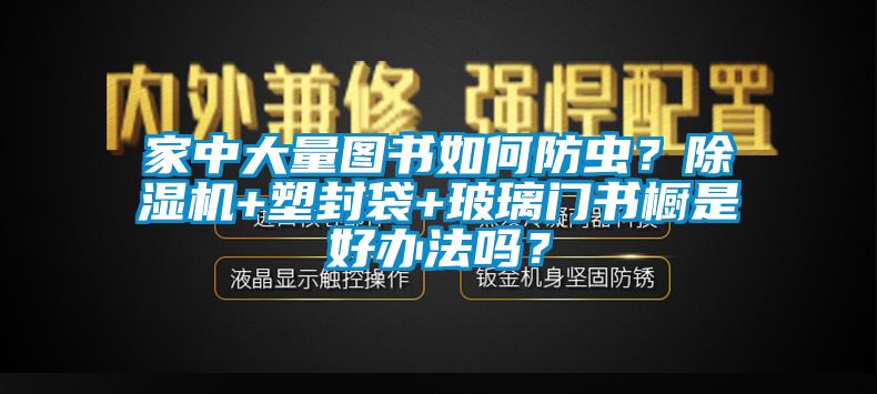 家中大量图书如何防虫？草莓视频APP在线+塑封袋+玻璃门书橱是好办法吗？