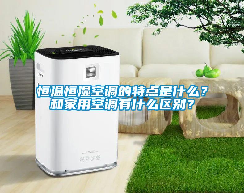 恒温恒湿空调的特点是什么？和家用空调有什么区别？