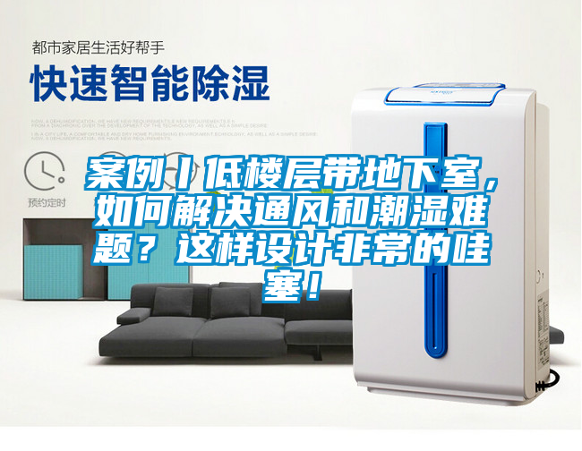 案例丨低楼层带地下室，如何解决通风和潮湿难题？这样设计非常的哇塞！