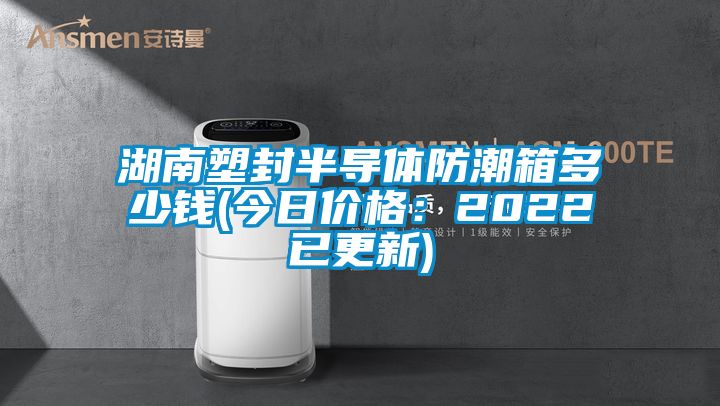 湖南塑封半导体防潮箱多少钱(今日价格：2022已更新)