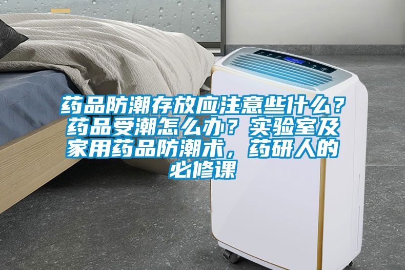 药品防潮存放应注意些什么？药品受潮怎么办？实验室及家用药品防潮术，药研人的必修课